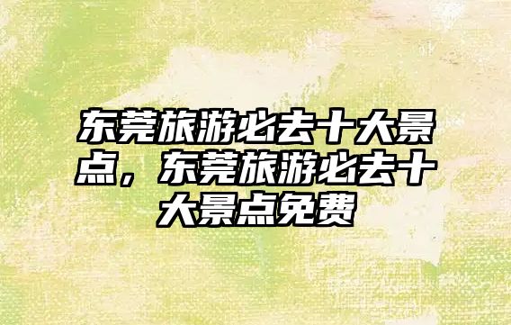 東莞旅游必去十大景點，東莞旅游必去十大景點免費