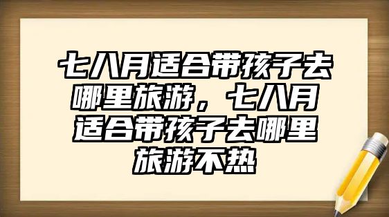 七八月適合帶孩子去哪里旅游，七八月適合帶孩子去哪里旅游不熱