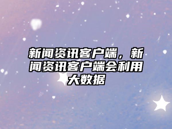 新聞資訊客戶端，新聞資訊客戶端會(huì)利用大數(shù)據(jù)