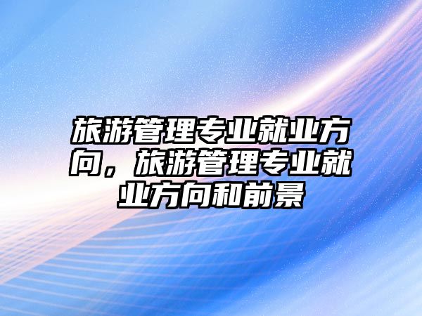 旅游管理專業就業方向，旅游管理專業就業方向和前景
