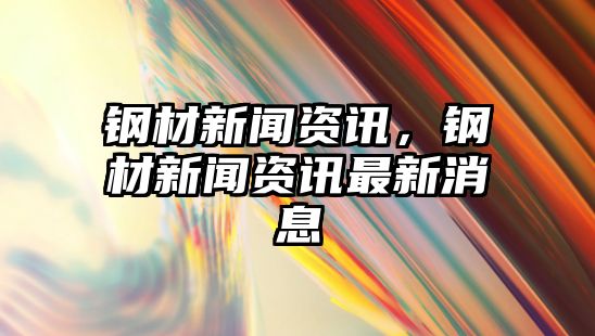 鋼材新聞資訊，鋼材新聞資訊最新消息
