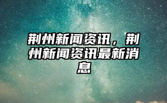 荊州新聞資訊，荊州新聞資訊最新消息