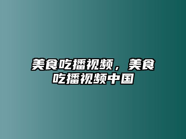 美食吃播視頻，美食吃播視頻中國