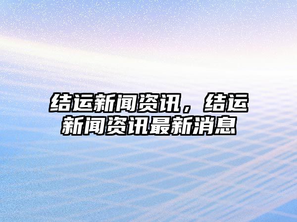 結運新聞資訊，結運新聞資訊最新消息