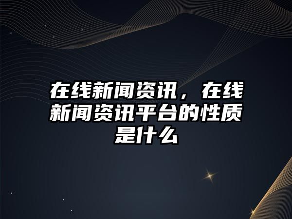 在線新聞資訊，在線新聞資訊平臺(tái)的性質(zhì)是什么