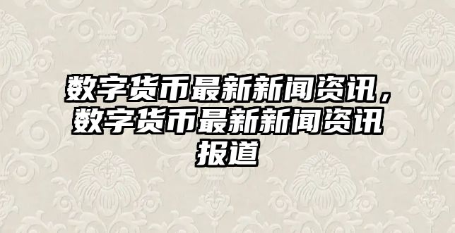 數字貨幣最新新聞資訊，數字貨幣最新新聞資訊報道