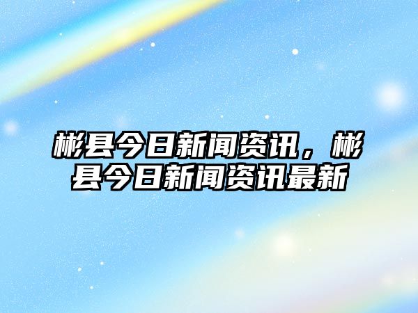 彬縣今日新聞資訊，彬縣今日新聞資訊最新