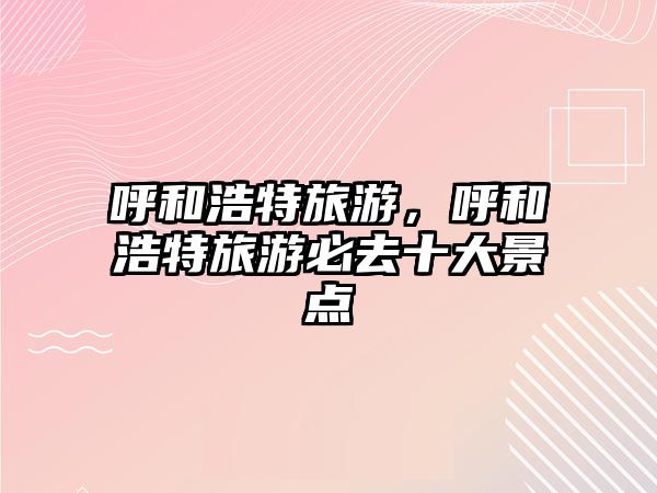 呼和浩特旅游，呼和浩特旅游必去十大景點