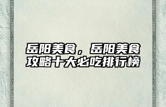 岳陽美食，岳陽美食攻略十大必吃排行榜