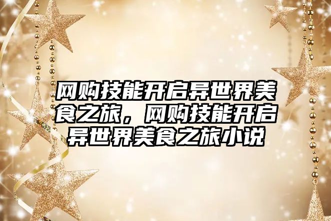 網(wǎng)購(gòu)技能開(kāi)啟異世界美食之旅，網(wǎng)購(gòu)技能開(kāi)啟異世界美食之旅小說(shuō)