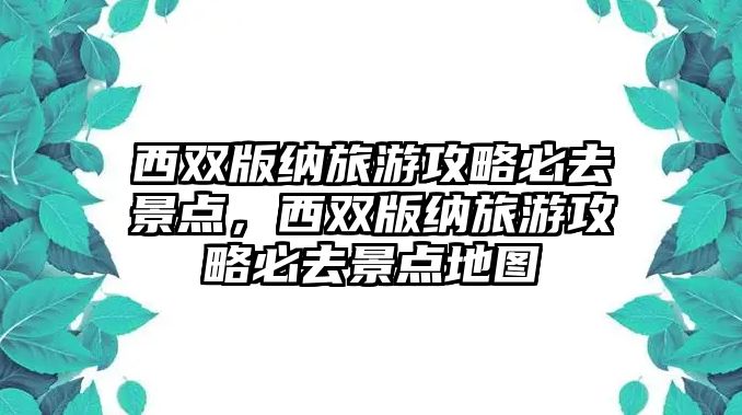 西雙版納旅游攻略必去景點，西雙版納旅游攻略必去景點地圖