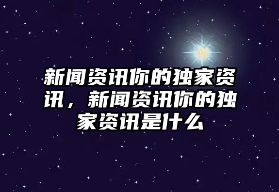 新聞資訊你的獨家資訊，新聞資訊你的獨家資訊是什么