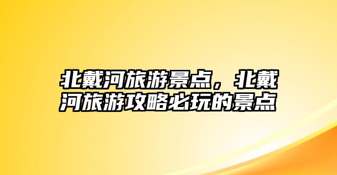 北戴河旅游景點(diǎn)，北戴河旅游攻略必玩的景點(diǎn)