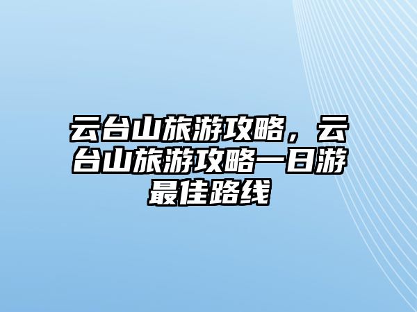 云臺(tái)山旅游攻略，云臺(tái)山旅游攻略一日游最佳路線