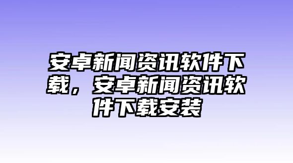 安卓新聞資訊軟件下載，安卓新聞資訊軟件下載安裝