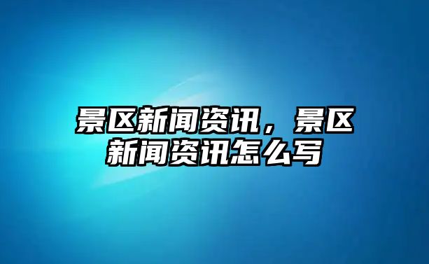 景區新聞資訊，景區新聞資訊怎么寫