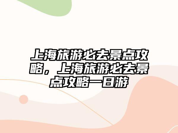 上海旅游必去景點攻略，上海旅游必去景點攻略一日游