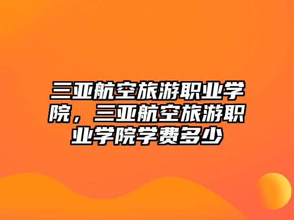 三亞航空旅游職業學院，三亞航空旅游職業學院學費多少