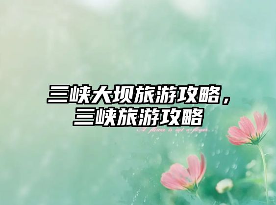 三峽大壩旅游攻略，三峽旅游攻略