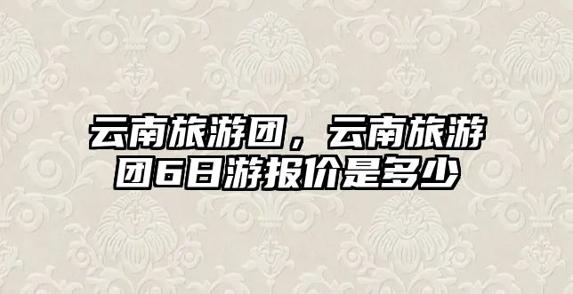 云南旅游團，云南旅游團6日游報價是多少