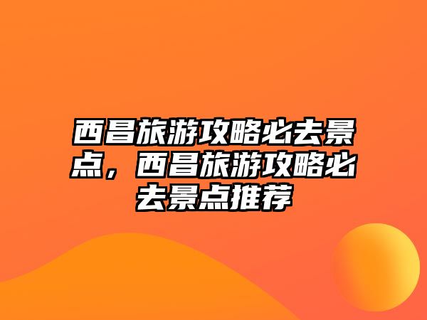 西昌旅游攻略必去景點，西昌旅游攻略必去景點推薦