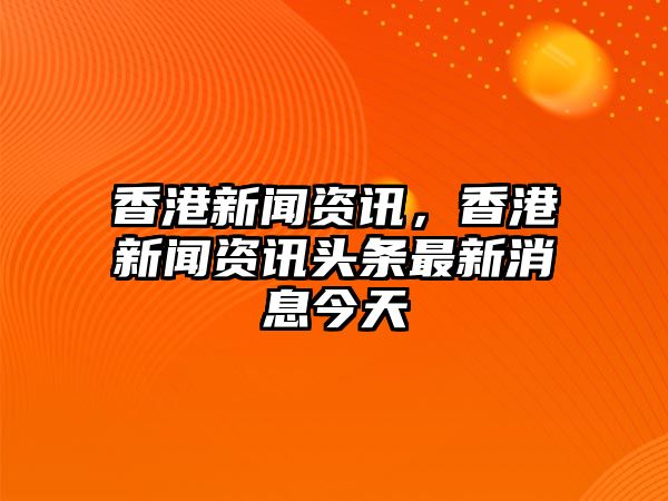 香港新聞資訊，香港新聞資訊頭條最新消息今天