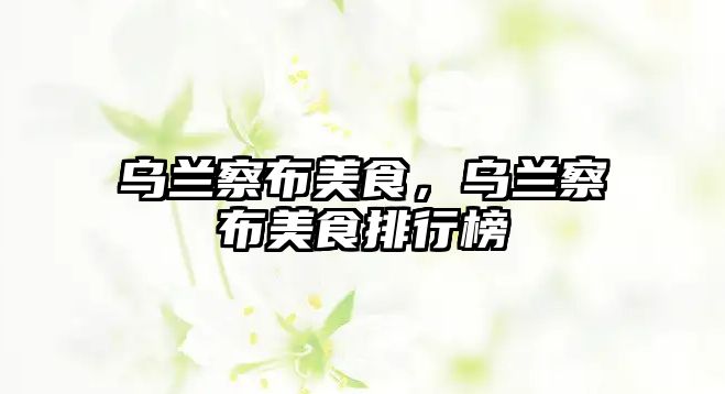 烏蘭察布美食，烏蘭察布美食排行榜