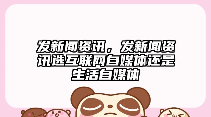 發新聞資訊，發新聞資訊選互聯網自媒體還是生活自媒體