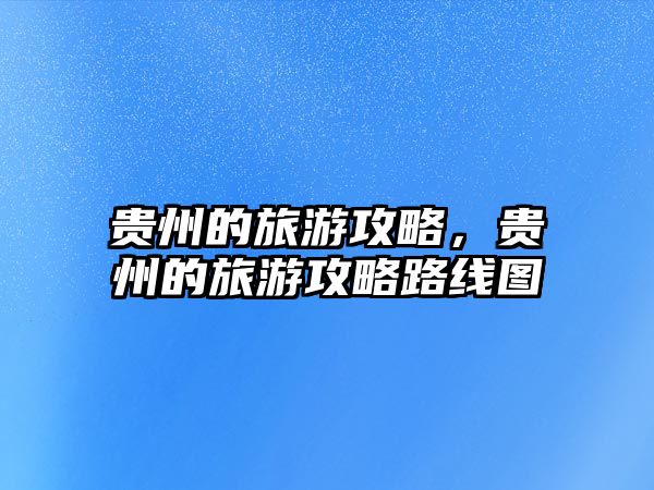 貴州的旅游攻略，貴州的旅游攻略路線圖