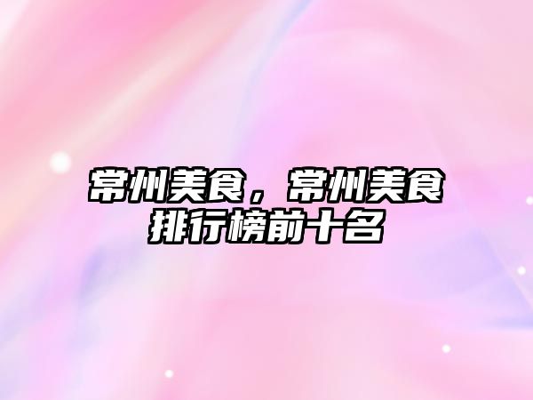 常州美食，常州美食排行榜前十名