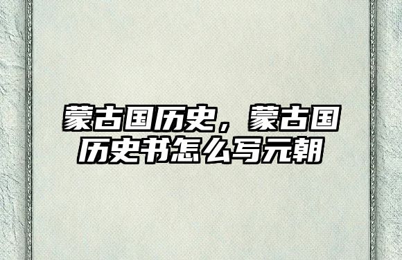 蒙古國歷史，蒙古國歷史書怎么寫元朝
