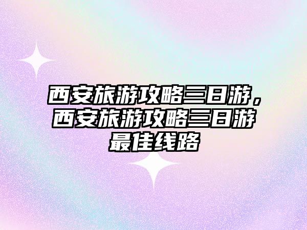 西安旅游攻略三日游，西安旅游攻略三日游最佳線路