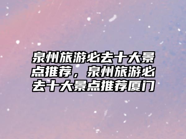 泉州旅游必去十大景點推薦，泉州旅游必去十大景點推薦廈門