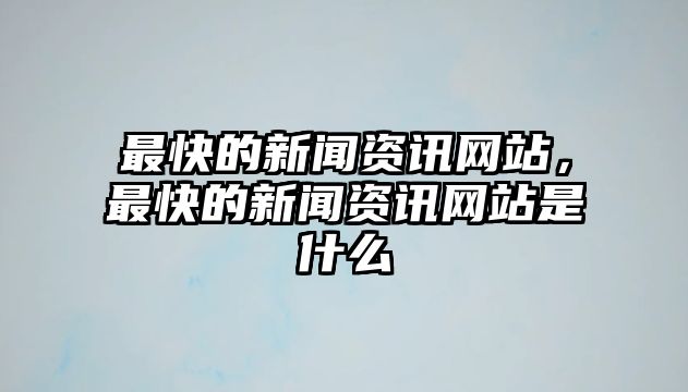 最快的新聞資訊網站，最快的新聞資訊網站是什么