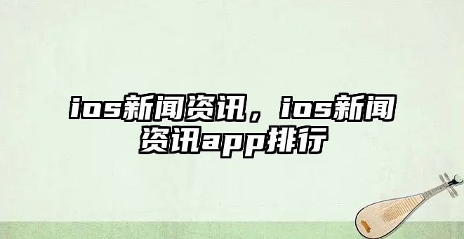 ios新聞資訊，ios新聞資訊app排行