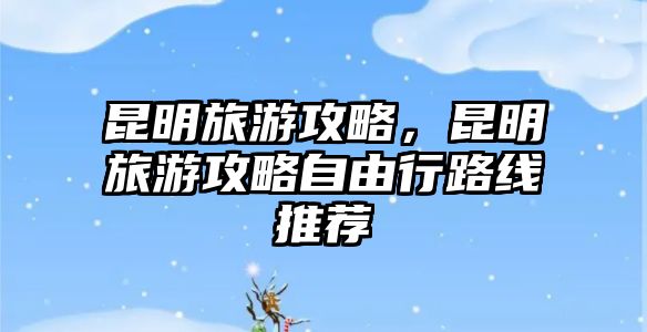 昆明旅游攻略，昆明旅游攻略自由行路線推薦