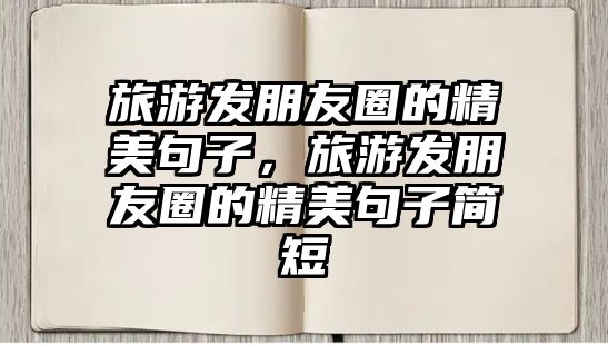 旅游發(fā)朋友圈的精美句子，旅游發(fā)朋友圈的精美句子簡(jiǎn)短