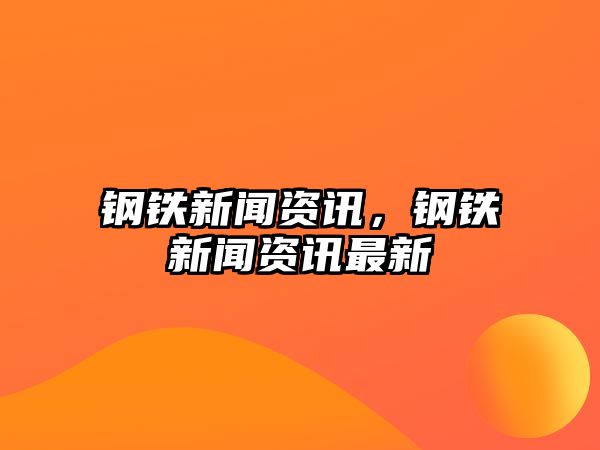 鋼鐵新聞資訊，鋼鐵新聞資訊最新