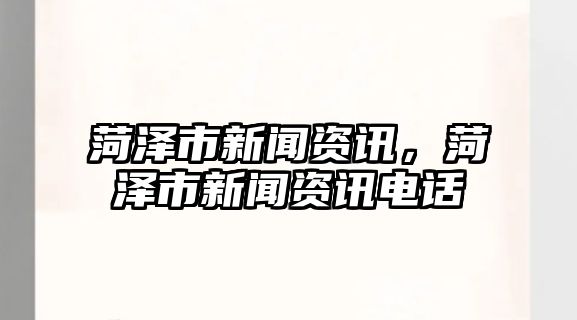 菏澤市新聞資訊，菏澤市新聞資訊電話