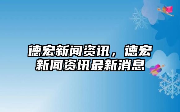 德宏新聞資訊，德宏新聞資訊最新消息