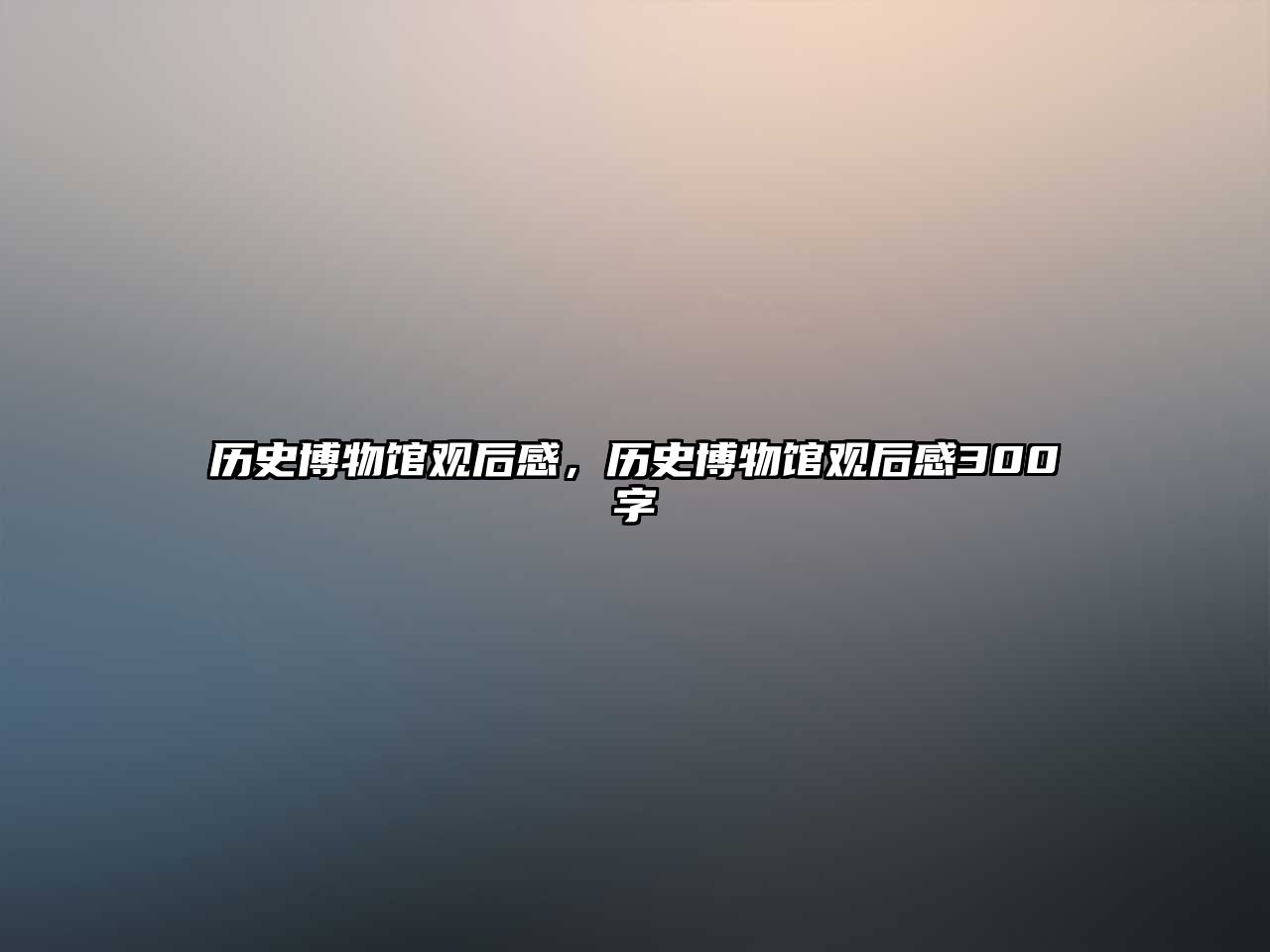 歷史博物館觀后感，歷史博物館觀后感300字