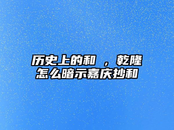 歷史上的和珅，乾隆怎么暗示嘉慶抄和珅