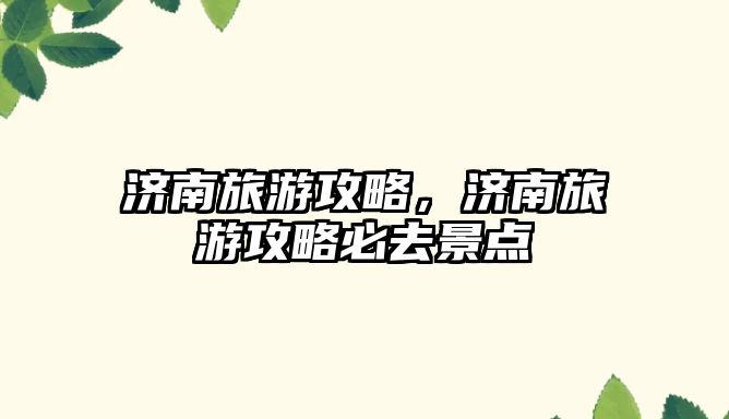 濟(jì)南旅游攻略，濟(jì)南旅游攻略必去景點(diǎn)