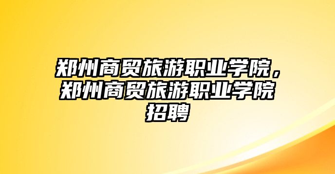 鄭州商貿旅游職業學院，鄭州商貿旅游職業學院招聘
