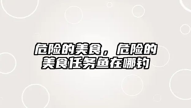 危險的美食，危險的美食任務魚在哪釣