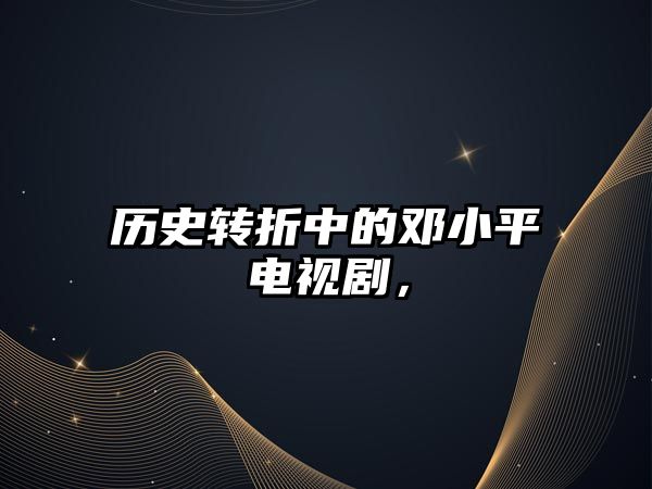 歷史轉(zhuǎn)折中的鄧小平電視劇，