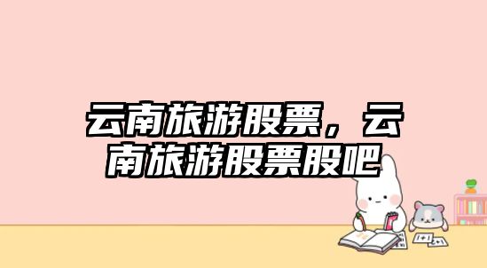 云南旅游股票，云南旅游股票股吧