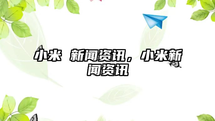 小米 新聞資訊，小米新聞資訊