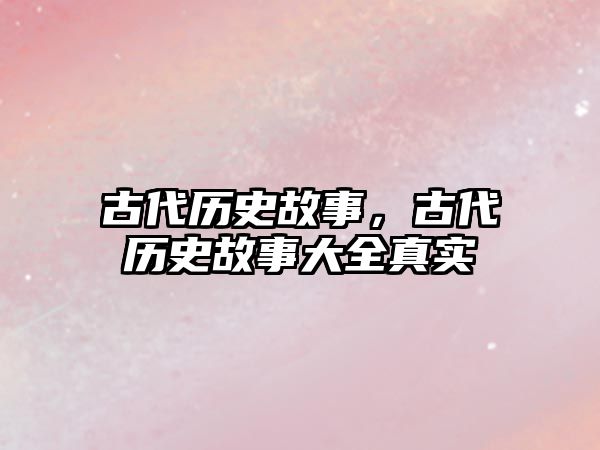 古代歷史故事，古代歷史故事大全真實