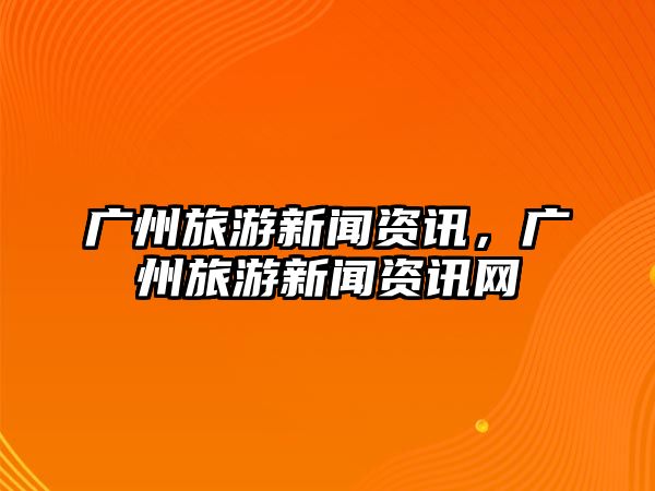 廣州旅游新聞資訊，廣州旅游新聞資訊網